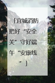 宜城消防把好“安全关”守好端午“安康线”